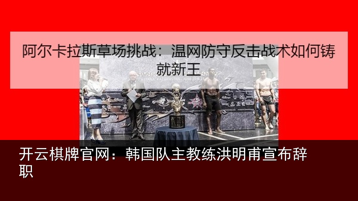 开云棋牌官网：韩国队主教练洪明甫宣布辞职