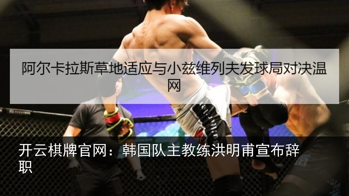 开云棋牌官网：韩国队主教练洪明甫宣布辞职
