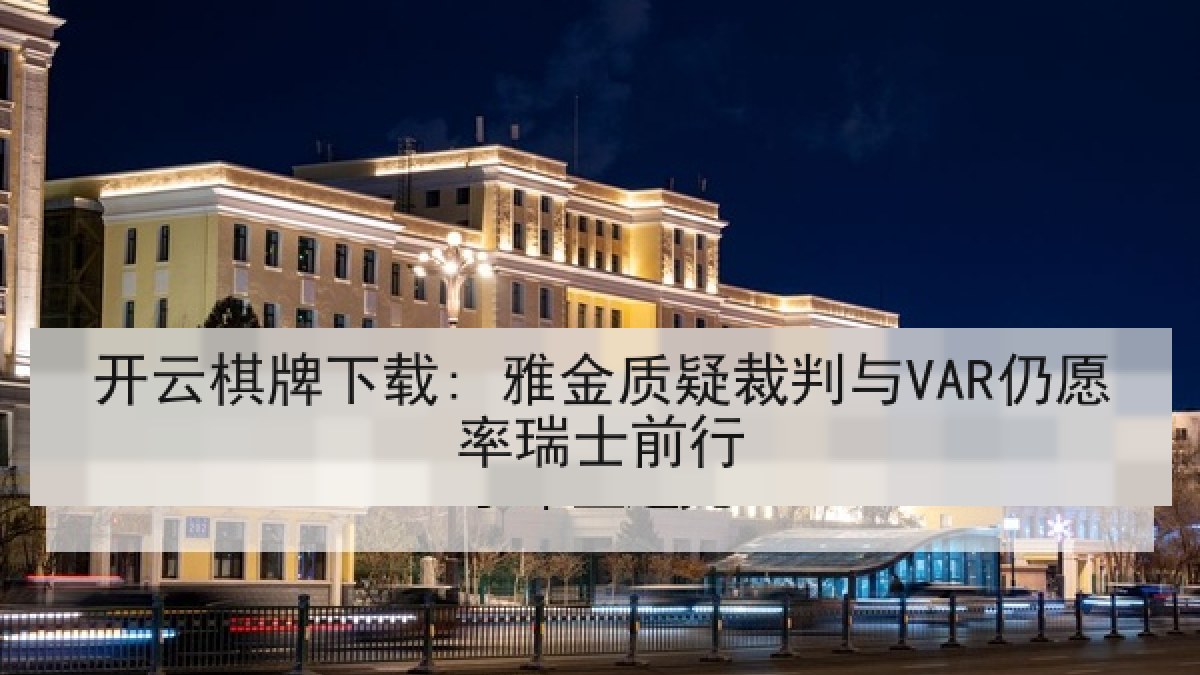 开云棋牌下载: 雅金质疑裁判与VAR仍愿率瑞士前行