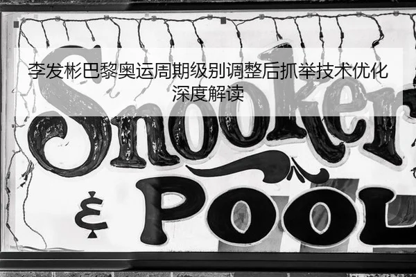 李发彬巴黎奥运周期级别调整后抓举技术优化深度解读