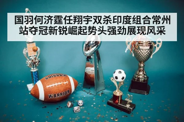 国羽何济霆任翔宇双杀印度组合常州站夺冠新锐崛起势头强劲展现风采