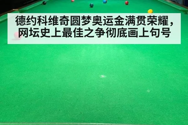 德约科维奇圆梦奥运金满贯荣耀，网坛史上最佳之争彻底画上句号