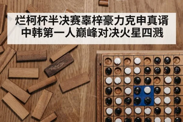 烂柯杯半决赛辜梓豪力克申真谞 中韩第一人巅峰对决火星四溅