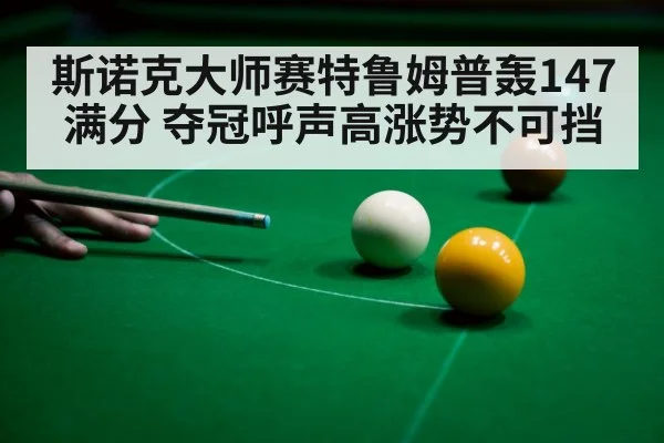斯诺克大师赛特鲁姆普轰147满分 夺冠呼声高涨势不可挡