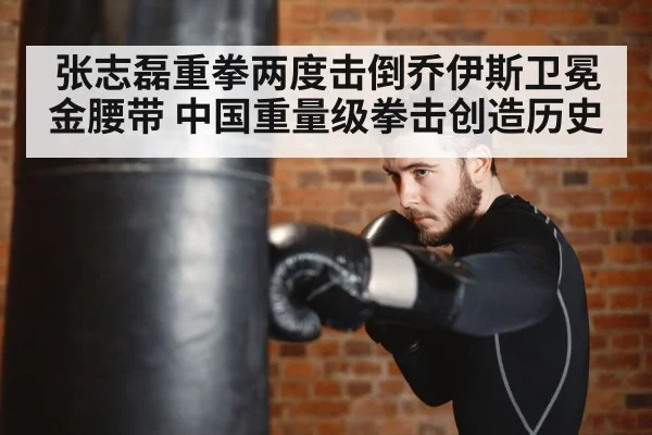 张志磊重拳两度击倒乔伊斯卫冕金腰带 中国重量级拳击创造历史