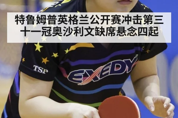特鲁姆普英格兰公开赛冲击第三十一冠奥沙利文缺席悬念四起